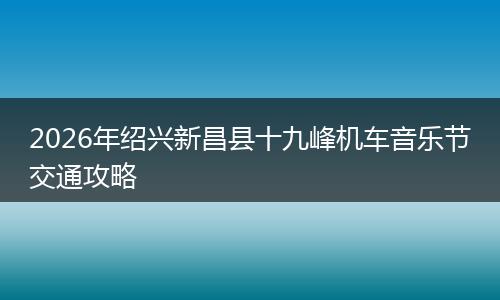 2026年绍兴新昌县十九峰机车音乐节交通攻略