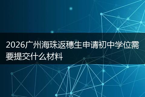 2026广州海珠返穗生申请初中学位需要提交什么材料