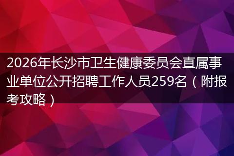 2026年长沙市卫生健康委员会直属事业单位公开招聘工作人员259名（附报考攻略）