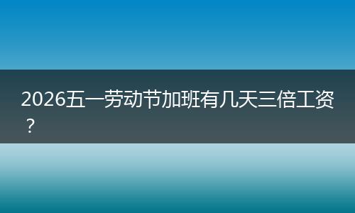 2026五一劳动节加班有几天三倍工资？