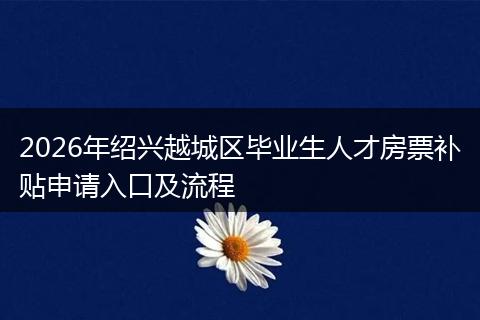 2026年绍兴越城区毕业生人才房票补贴申请入口及流程