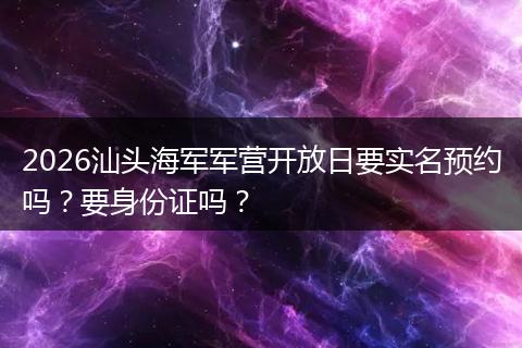 2026汕头海军军营开放日要实名预约吗？要身份证吗？