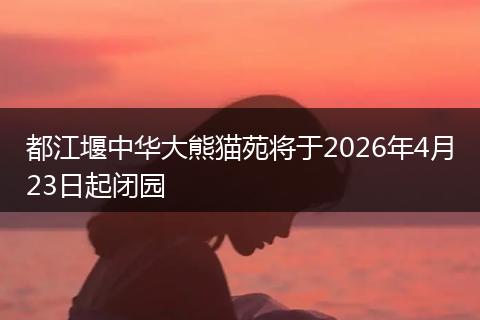 都江堰中华大熊猫苑将于2026年4月23日起闭园