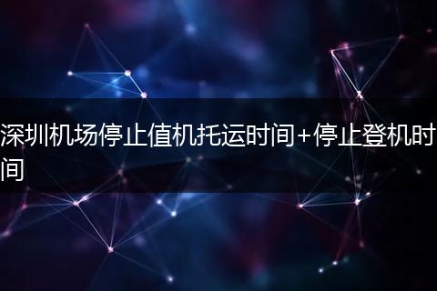 深圳机场停止值机托运时间+停止登机时间