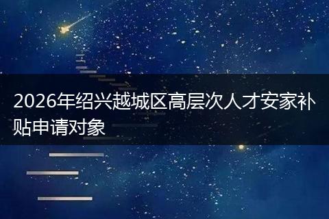 2026年绍兴越城区高层次人才安家补贴申请对象