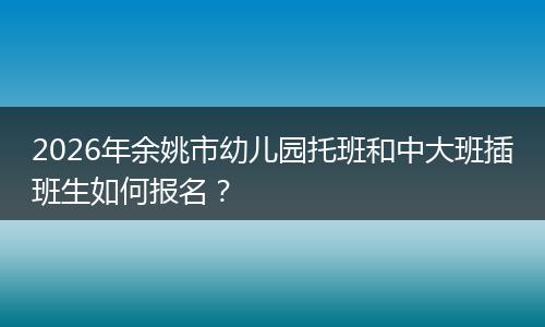 2026年余姚市幼儿园托班和中大班插班生如何报名？