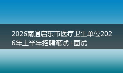 2026南通启东市医疗卫生单位2026年上半年招聘笔试+面试