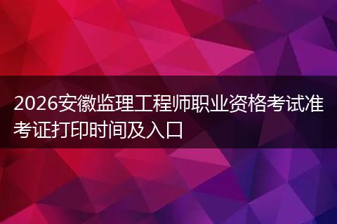 2026安徽监理工程师职业资格考试准考证打印时间及入口