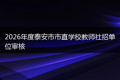 2026年度泰安市市直学校教师社招单位审核