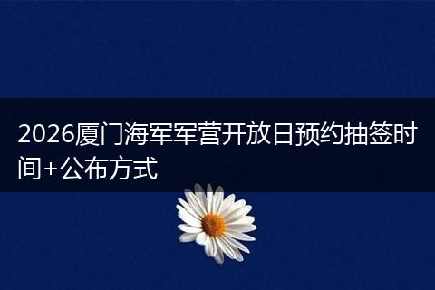2026厦门海军军营开放日预约抽签时间+公布方式