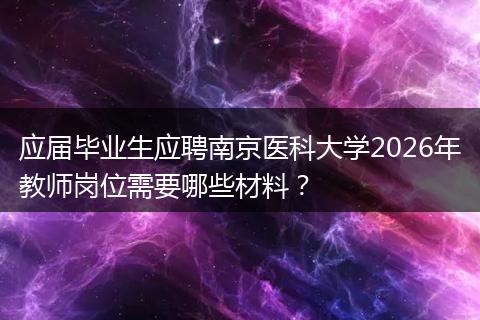 应届毕业生应聘南京医科大学2026年教师岗位需要哪些材料？