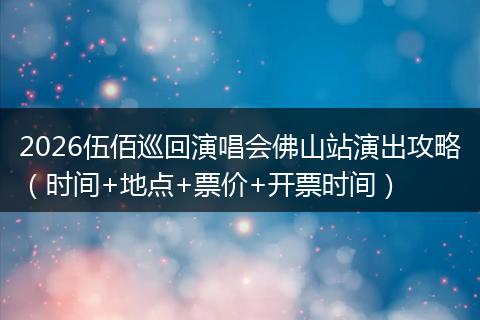 2026伍佰巡回演唱会佛山站演出攻略（时间+地点+票价+开票时间）