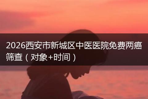2026西安市新城区中医医院免费两癌筛查（对象+时间）