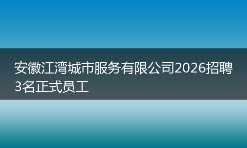 安徽江湾城市服务有限公司2026招聘3名正式员工