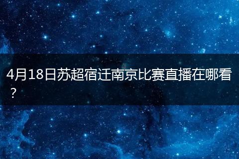 4月18日苏超宿迁南京比赛直播在哪看？