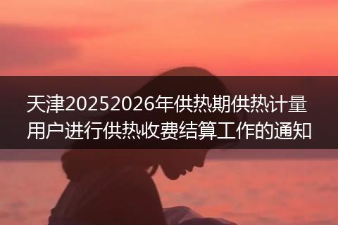 天津20252026年供热期供热计量用户进行供热收费结算工作的通知