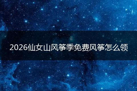 2026仙女山风筝季免费风筝怎么领