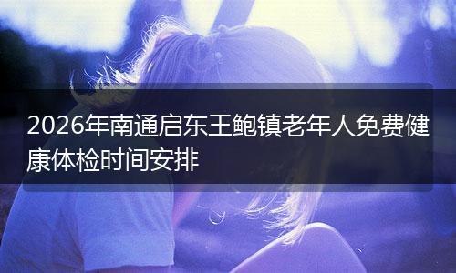 2026年南通启东王鲍镇老年人免费健康体检时间安排