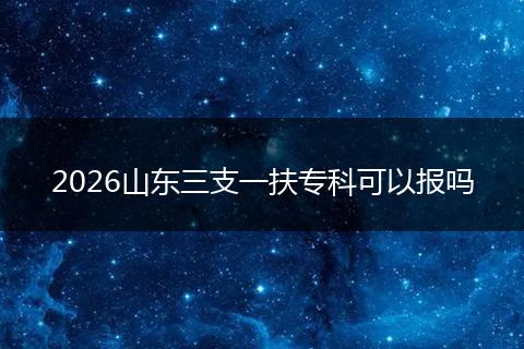 2026山东三支一扶专科可以报吗