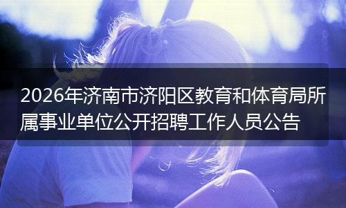 2026年济南市济阳区教育和体育局所属事业单位公开招聘工作人员公告