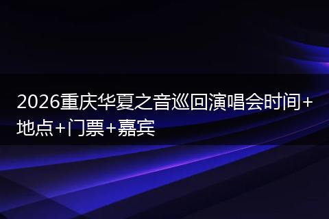 2026重庆华夏之音巡回演唱会时间+地点+门票+嘉宾