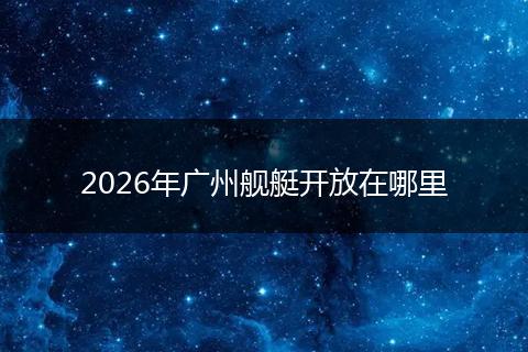 2026年广州舰艇开放在哪里