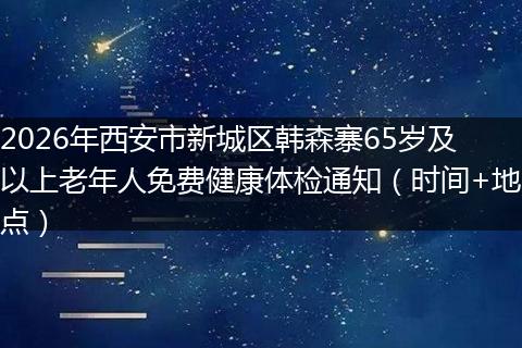 2026年西安市新城区韩森寨65岁及以上老年人免费健康体检通知（时间+地点）