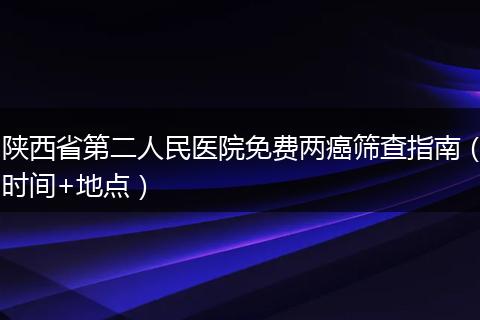 陕西省第二人民医院免费两癌筛查指南（时间+地点）