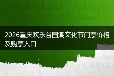 2026重庆欢乐谷国潮文化节门票价格及购票入口