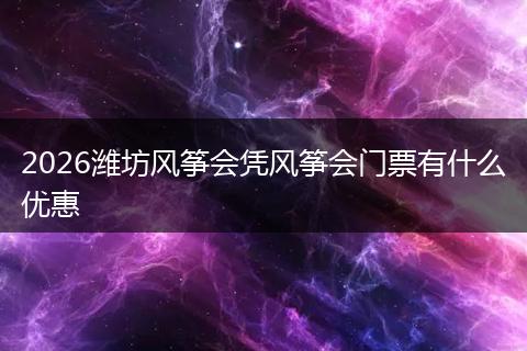 2026潍坊风筝会凭风筝会门票有什么优惠