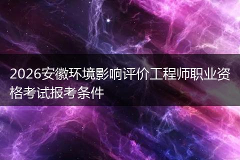 2026安徽环境影响评价工程师职业资格考试报考条件