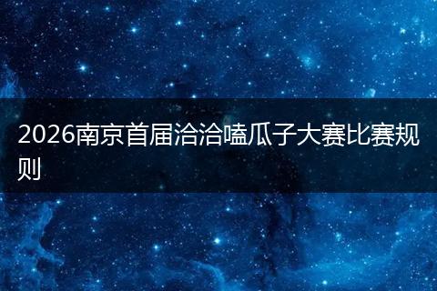 2026南京首届洽洽嗑瓜子大赛比赛规则