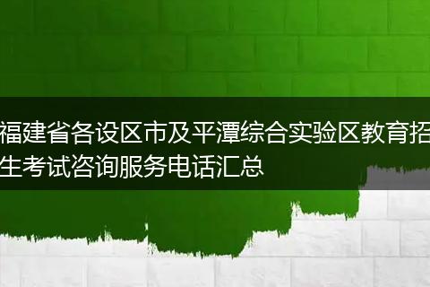 福建省各设区市及平潭综合实验区教育招生考试咨询服务电话汇总