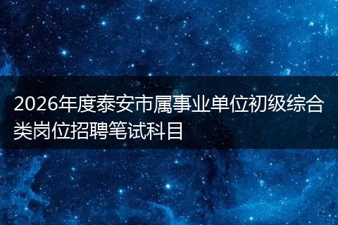 2026年度泰安市属事业单位初级综合类岗位招聘笔试科目