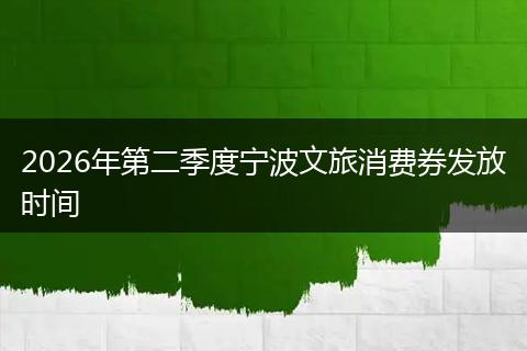 2026年第二季度宁波文旅消费券发放时间
