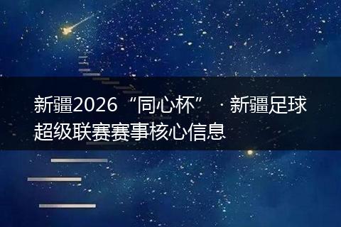新疆2026“同心杯” · 新疆足球超级联赛赛事核心信息