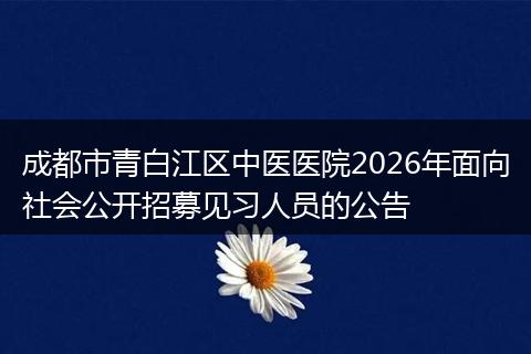 成都市青白江区中医医院2026年面向社会公开招募见习人员的公告