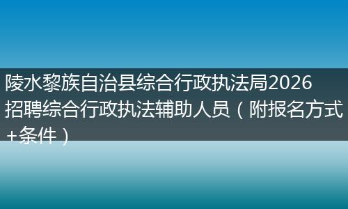 陵水黎族自治县综合行政执法局2026招聘综合行政执法辅助人员（附报名方式+条件）