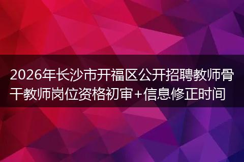 2026年长沙市开福区公开招聘教师骨干教师岗位资格初审+信息修正时间