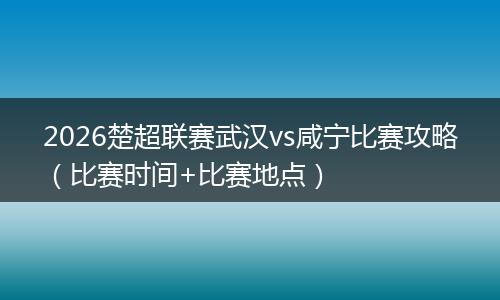2026楚超联赛武汉vs咸宁比赛攻略（比赛时间+比赛地点）