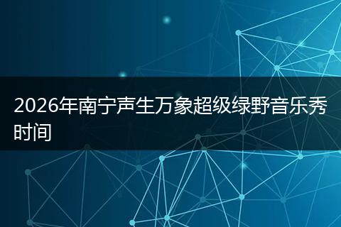 2026年南宁声生万象超级绿野音乐秀时间