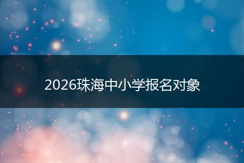 2026珠海中小学报名对象