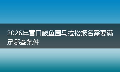 2026年营口鲅鱼圈马拉松报名需要满足哪些条件