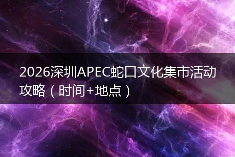 2026深圳APEC蛇口文化集市活动攻略（时间+地点）