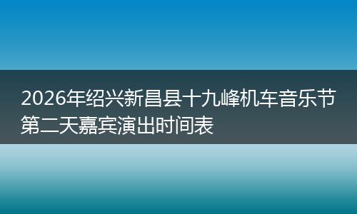 2026年绍兴新昌县十九峰机车音乐节第二天嘉宾演出时间表