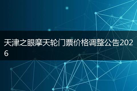 天津之眼摩天轮门票价格调整公告2026
