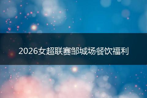 2026女超联赛邹城场餐饮福利
