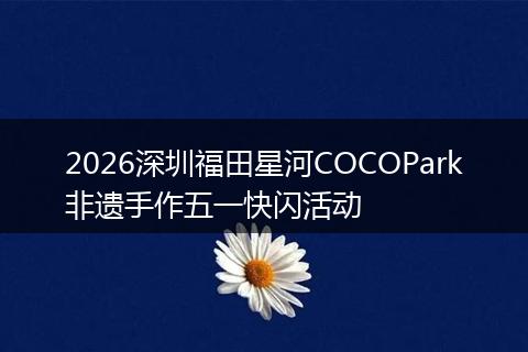 2026深圳福田星河COCOPark非遗手作五一快闪活动