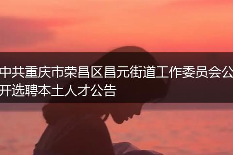 中共重庆市荣昌区昌元街道工作委员会公开选聘本土人才公告