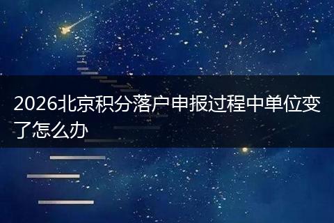 2026北京积分落户申报过程中单位变了怎么办